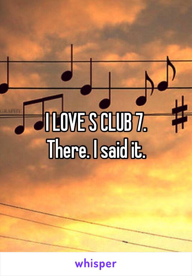 I LOVE S CLUB 7. 
There. I said it. 