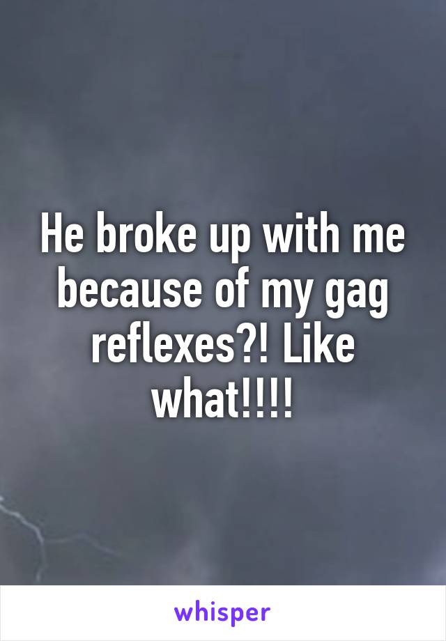 He broke up with me because of my gag reflexes?! Like what!!!!