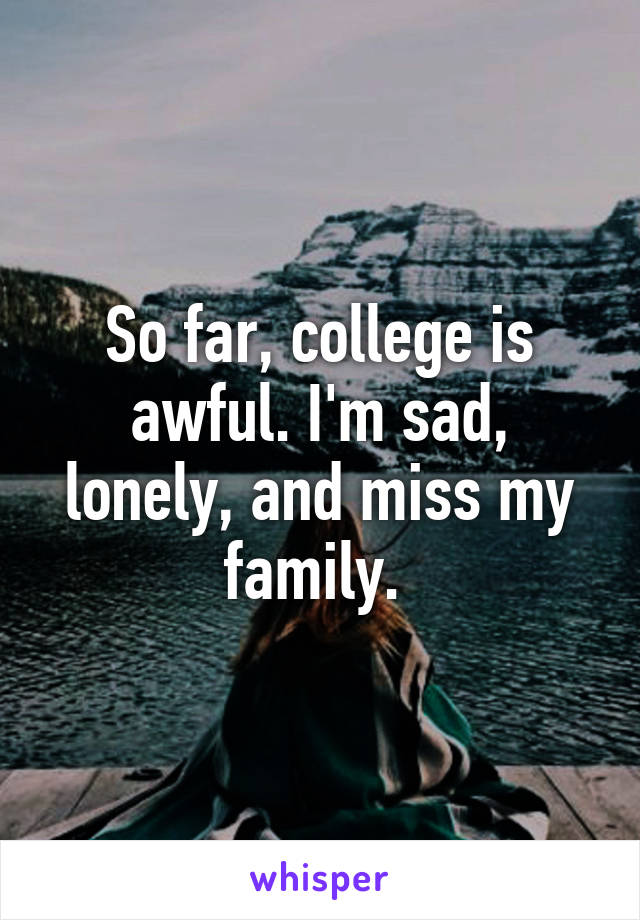 So far, college is awful. I'm sad, lonely, and miss my family. 