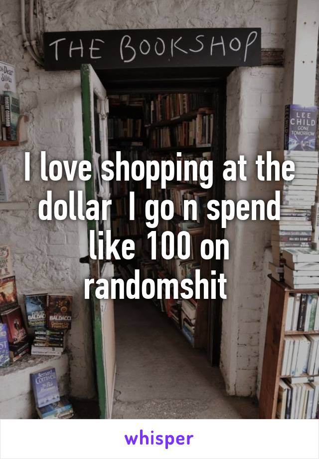 I love shopping at the dollar  I go n spend like 100 on randomshit 