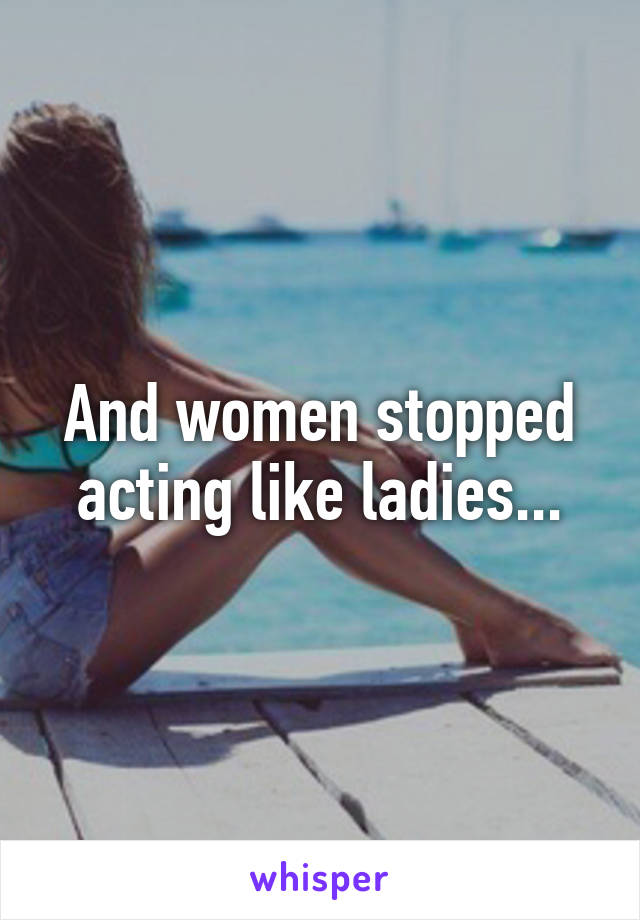 And women stopped acting like ladies...