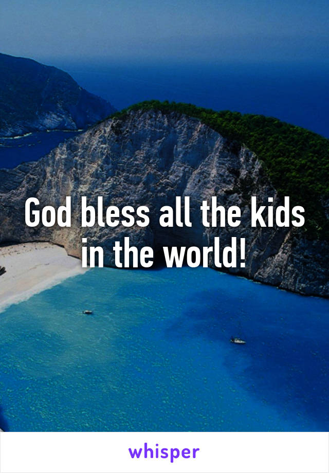 God bless all the kids in the world!