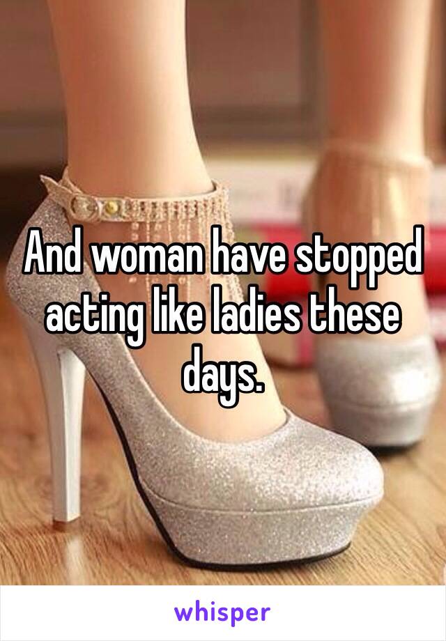 And woman have stopped acting like ladies these days. 