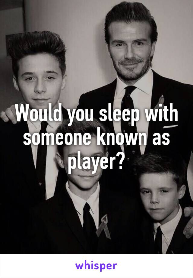 Would you sleep with someone known as player?