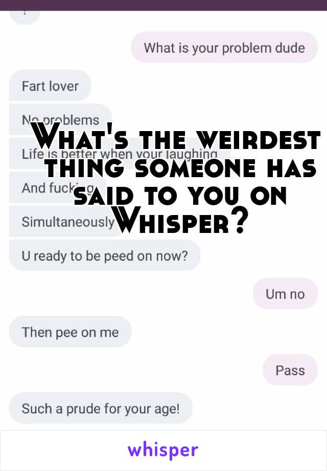 What's the weirdest thing someone has said to you on Whisper?