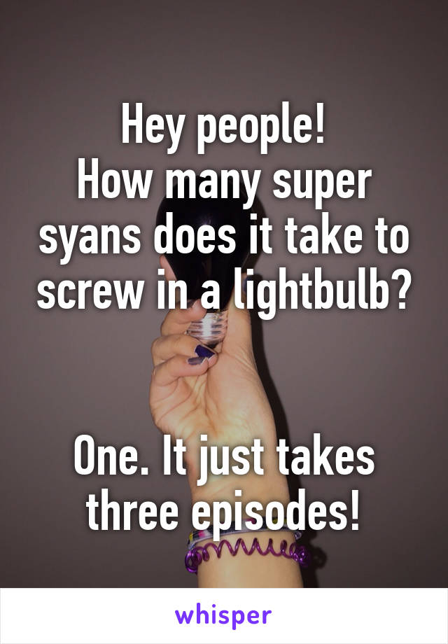 Hey people!
How many super syans does it take to screw in a lightbulb?


One. It just takes three episodes!