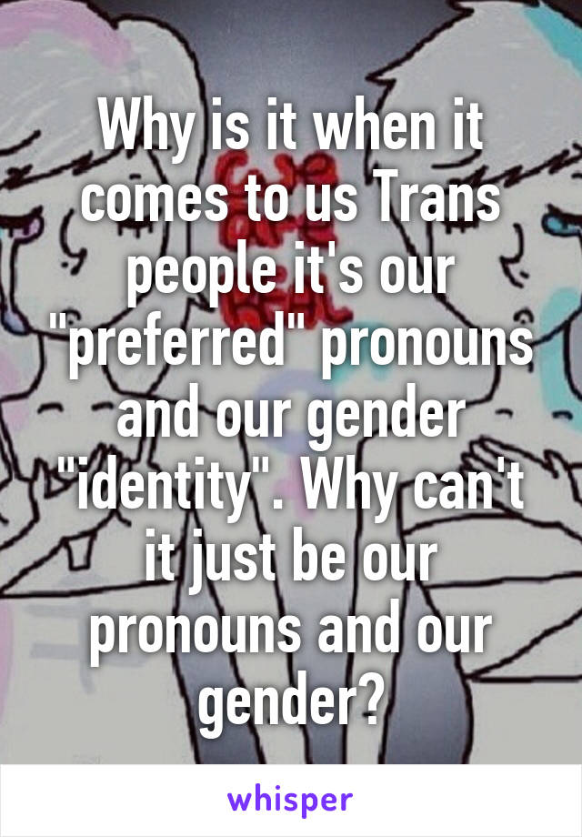 Why is it when it comes to us Trans people it's our "preferred" pronouns and our gender "identity". Why can't it just be our pronouns and our gender?