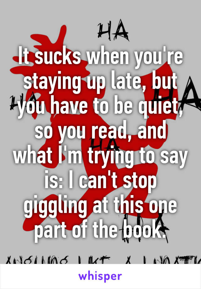 It sucks when you're staying up late, but you have to be quiet, so you read, and what I'm trying to say is: I can't stop giggling at this one part of the book.