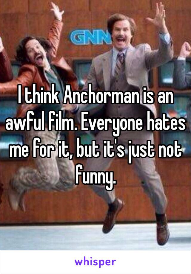 I think Anchorman is an awful film. Everyone hates me for it, but it's just not funny. 