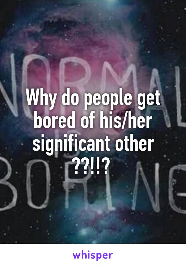 Why do people get bored of his/her significant other ??!!? 