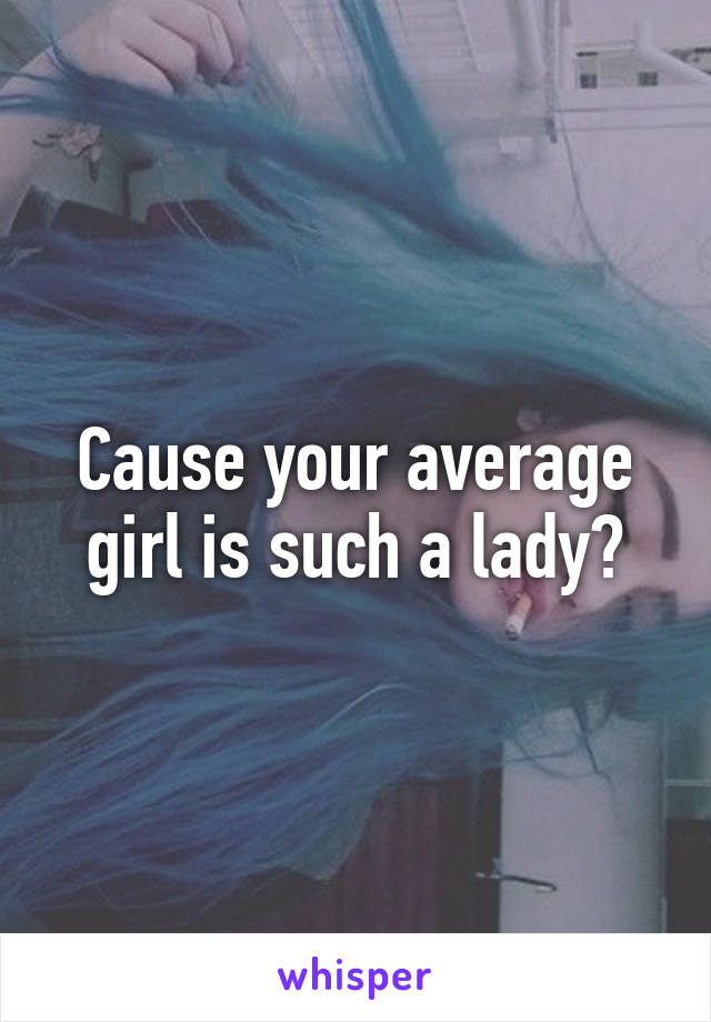 Cause your average girl is such a lady?