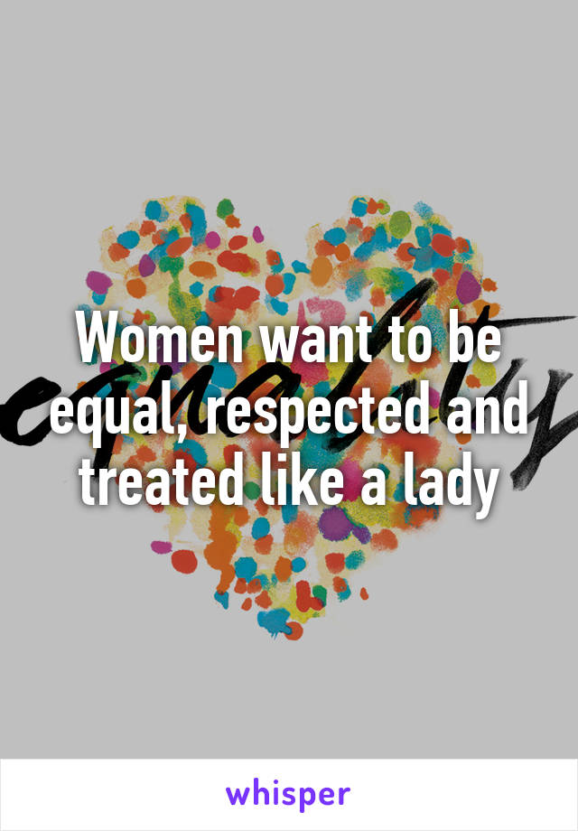 Women want to be equal, respected and treated like a lady