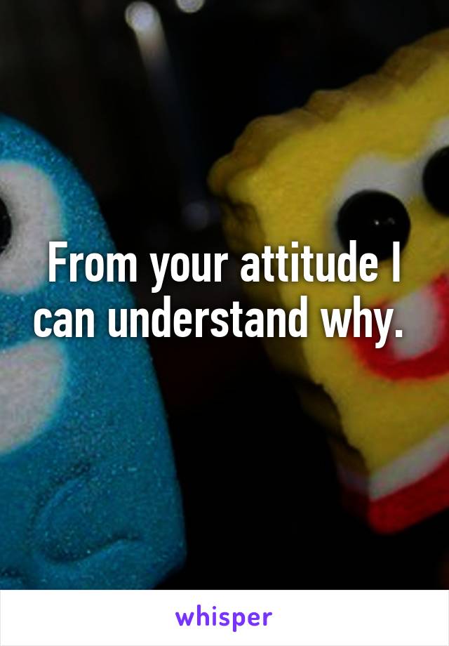 From your attitude I can understand why.  