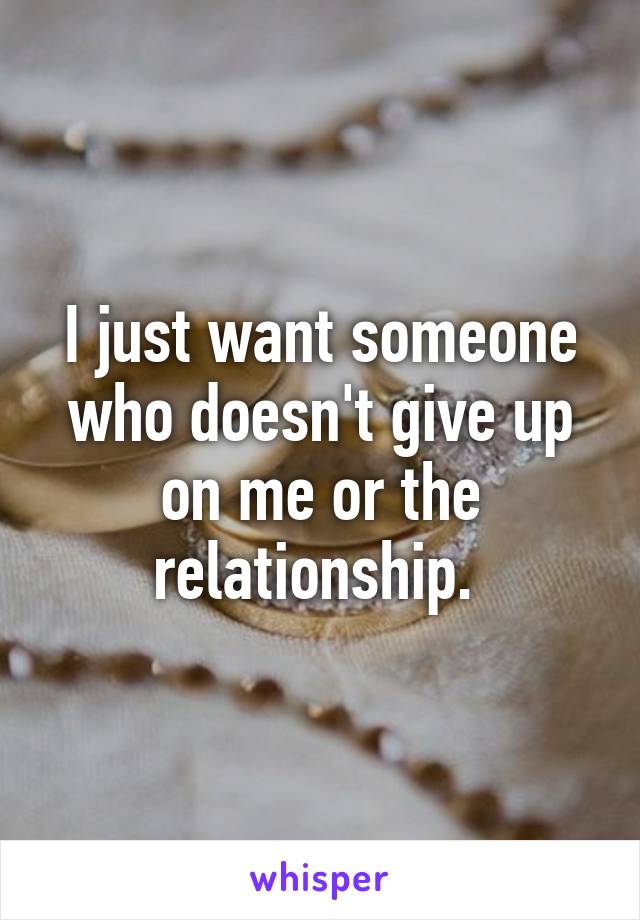 I just want someone who doesn't give up on me or the relationship. 