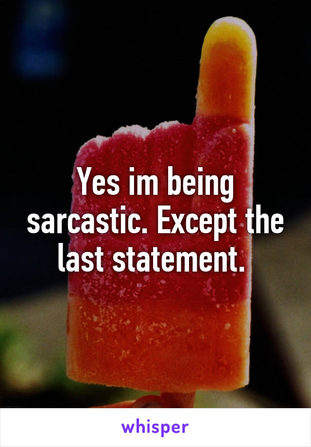 Yes im being sarcastic. Except the last statement. 