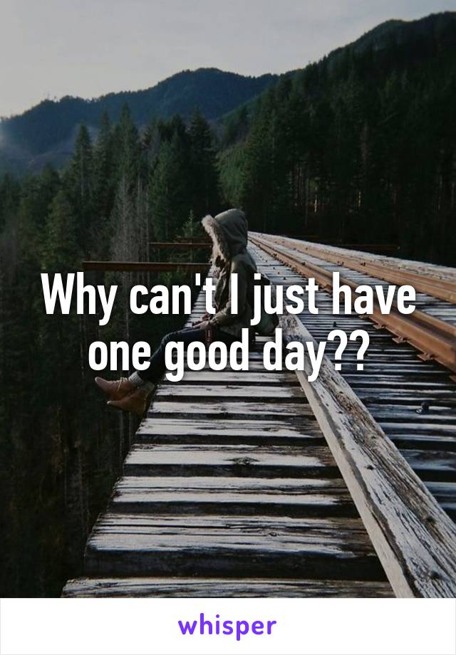 Why can't I just have one good day??