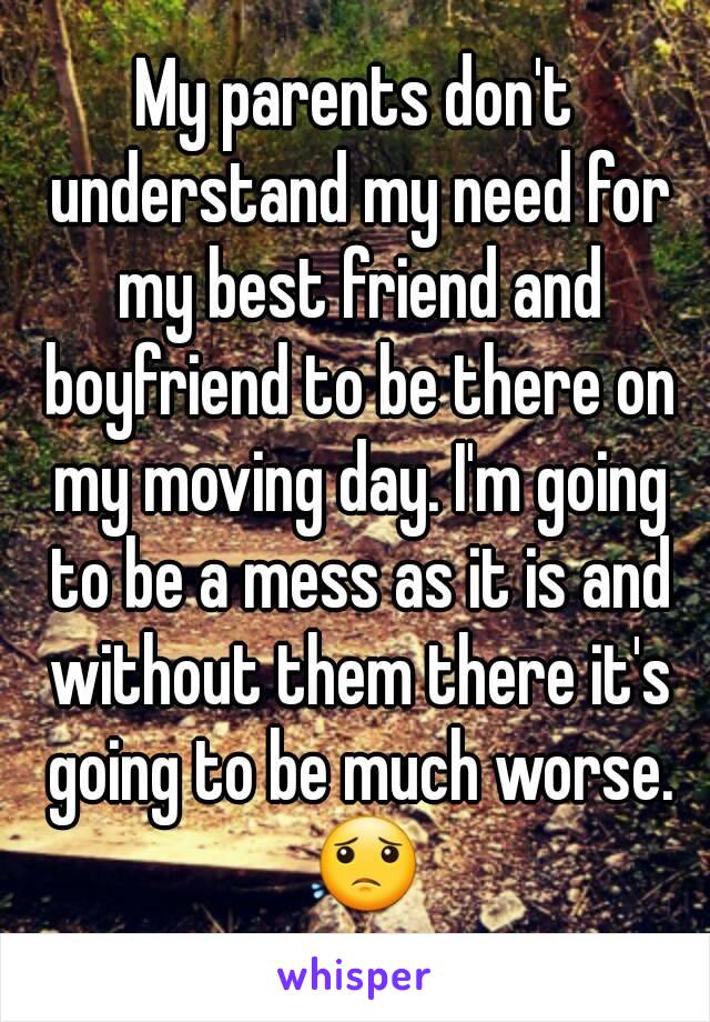 My parents don't understand my need for my best friend and boyfriend to be there on my moving day. I'm going to be a mess as it is and without them there it's going to be much worse. 😟