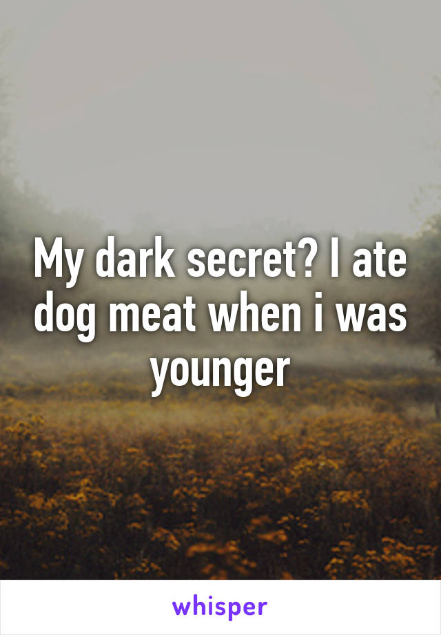 My dark secret? I ate dog meat when i was younger