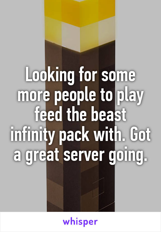 Looking for some more people to play feed the beast infinity pack with. Got a great server going.