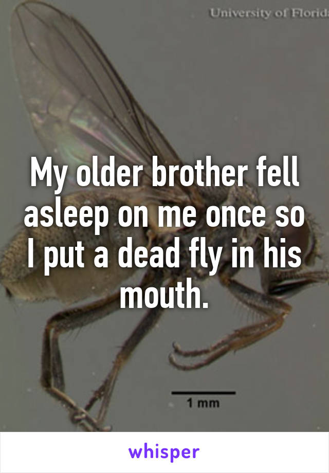 My older brother fell asleep on me once so I put a dead fly in his mouth.