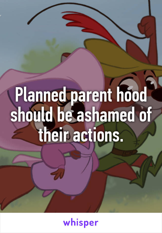 Planned parent hood should be ashamed of their actions.