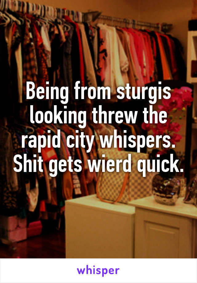 Being from sturgis looking threw the rapid city whispers. Shit gets wierd quick. 