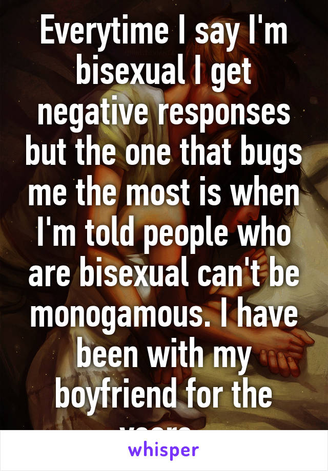 Everytime I say I'm bisexual I get negative responses but the one that bugs me the most is when I'm told people who are bisexual can't be monogamous. I have been with my boyfriend for the years. 