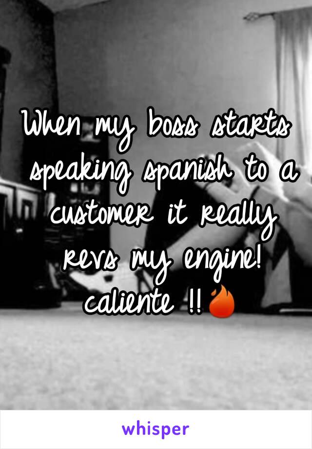 When my boss starts speaking spanish to a customer it really revs my engine! caliente !!🔥