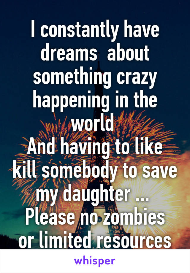 I constantly have dreams  about something crazy happening in the world 
And having to like kill somebody to save my daughter ... 
Please no zombies or limited resources