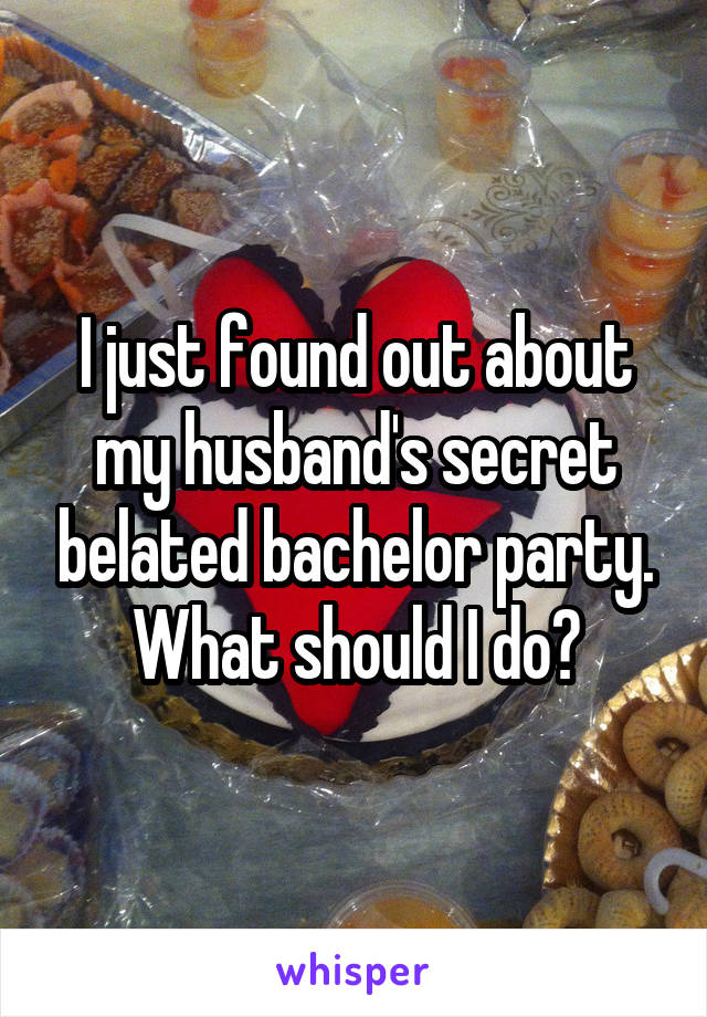 I just found out about my husband's secret belated bachelor party. What should I do?