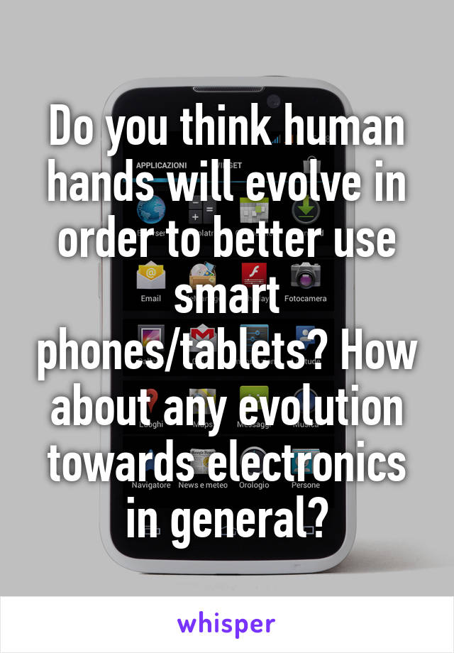 Do you think human hands will evolve in order to better use smart phones/tablets? How about any evolution towards electronics in general?