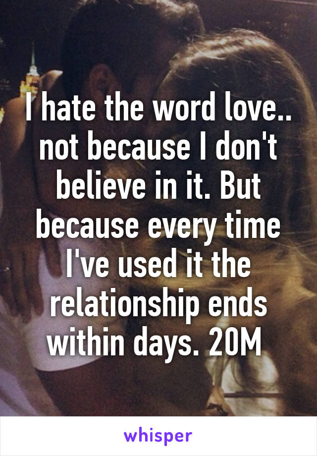 I hate the word love.. not because I don't believe in it. But because every time I've used it the relationship ends within days. 20M 