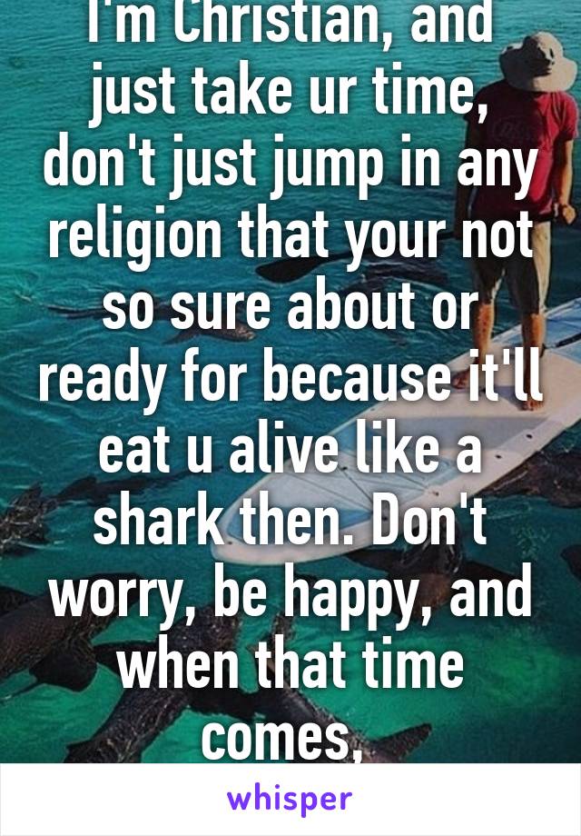 I'm Christian, and just take ur time, don't just jump in any religion that your not so sure about or ready for because it'll eat u alive like a shark then. Don't worry, be happy, and when that time comes, 
maybe Jesus?