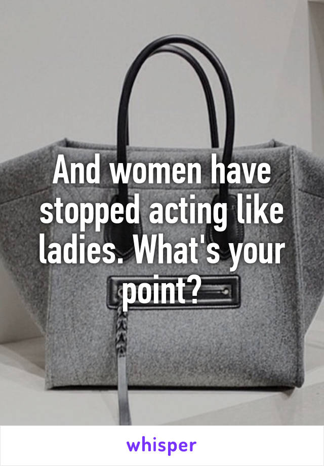 And women have stopped acting like ladies. What's your point?