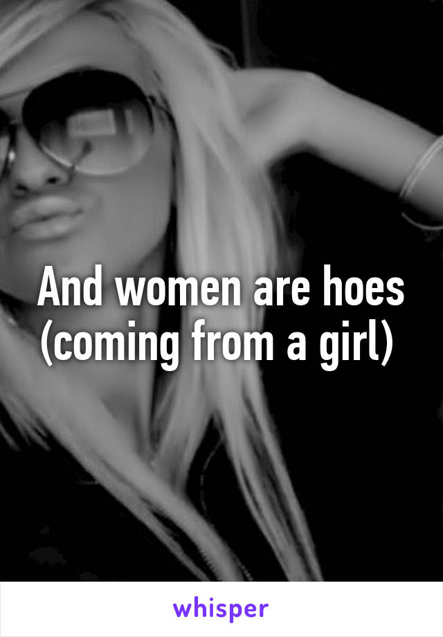 And women are hoes (coming from a girl) 