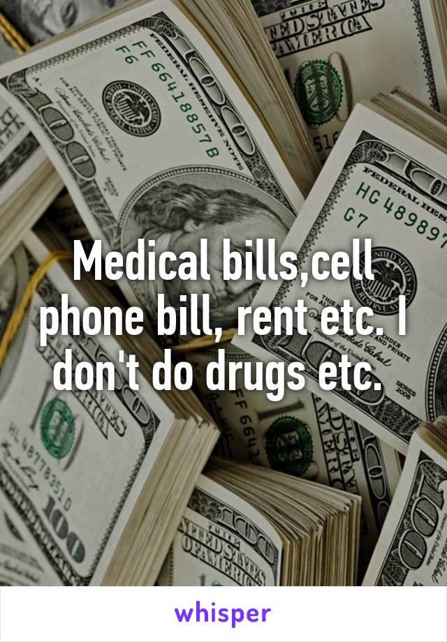 Medical bills,cell phone bill, rent etc. I don't do drugs etc. 