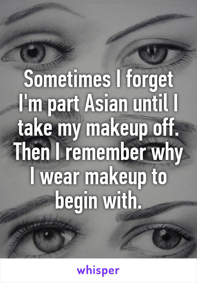 Sometimes I forget I'm part Asian until I take my makeup off. Then I remember why I wear makeup to begin with.