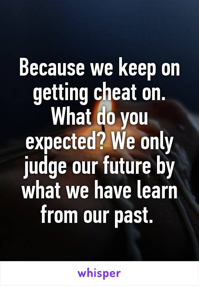 Because we keep on getting cheat on. What do you expected? We only judge our future by what we have learn from our past. 