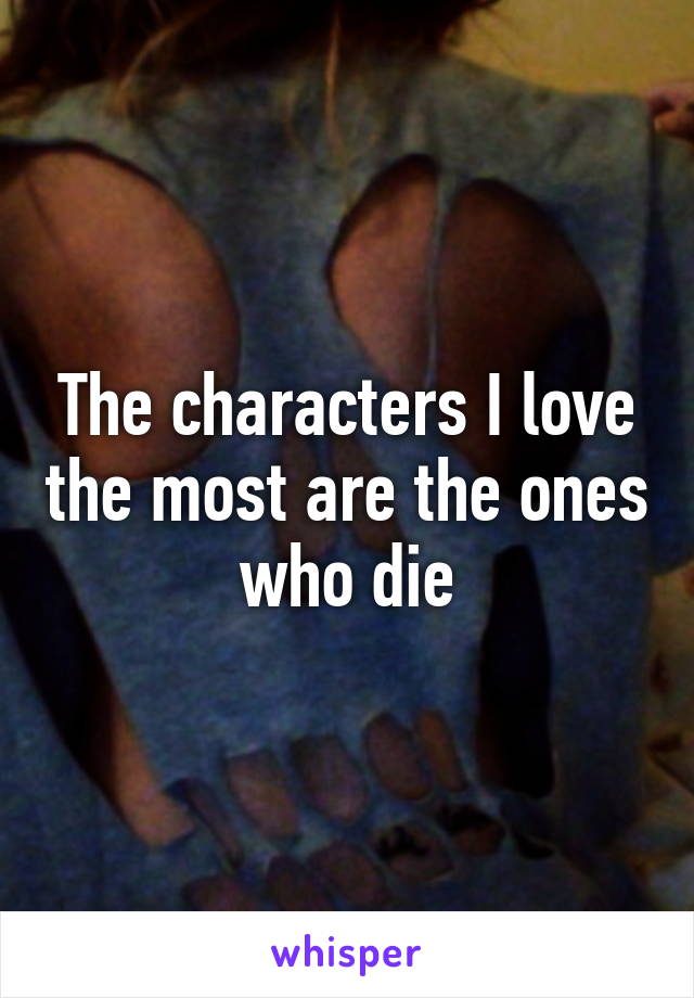 The characters I love the most are the ones who die