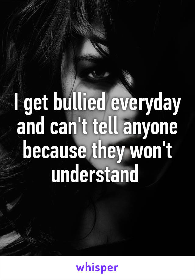 I get bullied everyday and can't tell anyone because they won't understand 