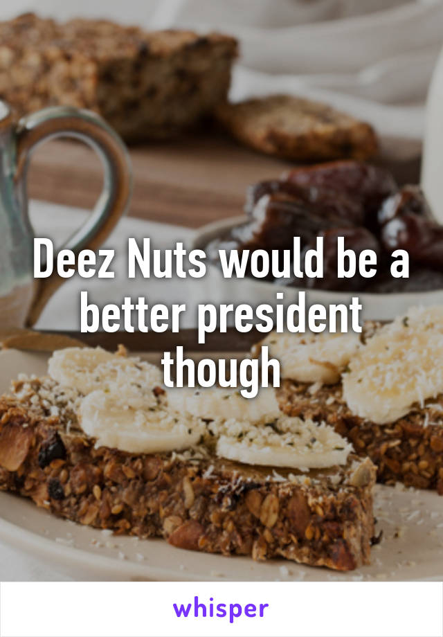 Deez Nuts would be a better president though