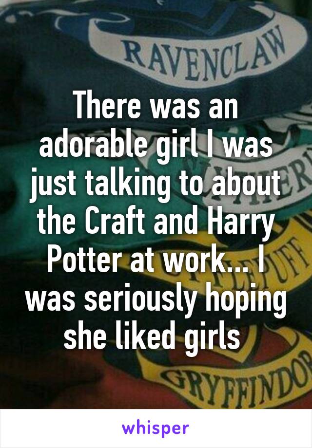 There was an adorable girl I was just talking to about the Craft and Harry Potter at work... I was seriously hoping she liked girls 