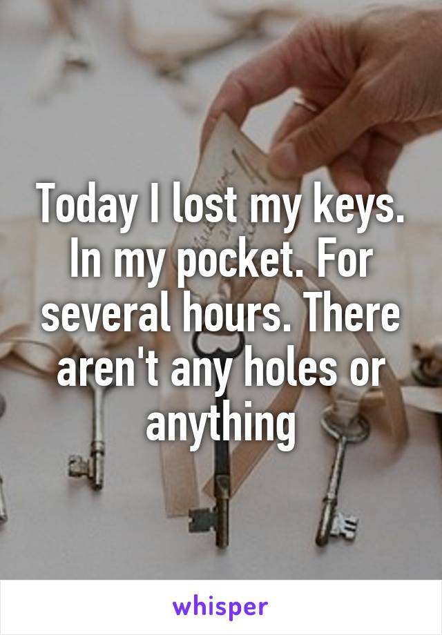 Today I lost my keys. In my pocket. For several hours. There aren't any holes or anything