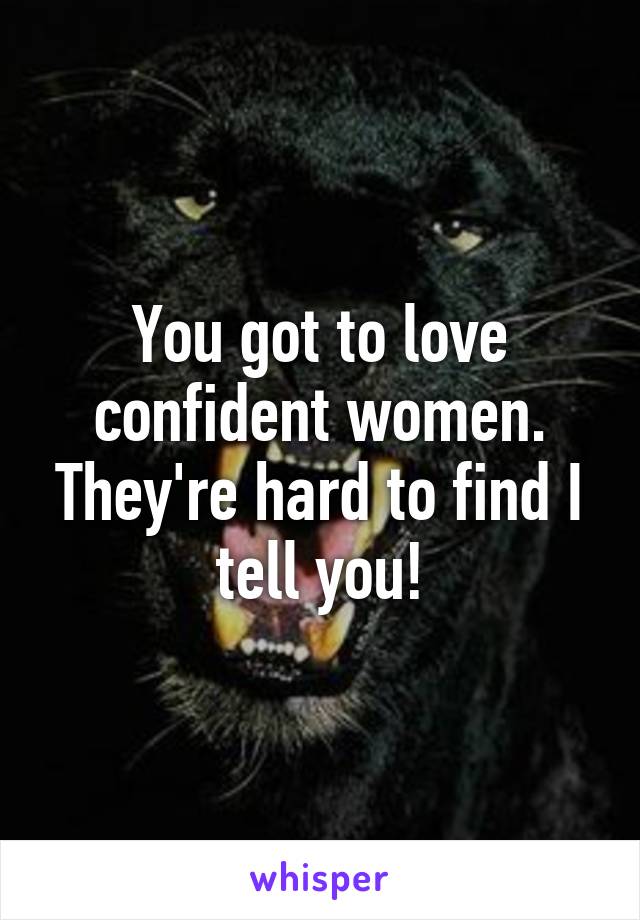 You got to love confident women. They're hard to find I tell you!