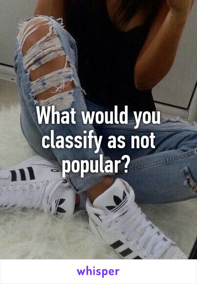 What would you classify as not popular? 