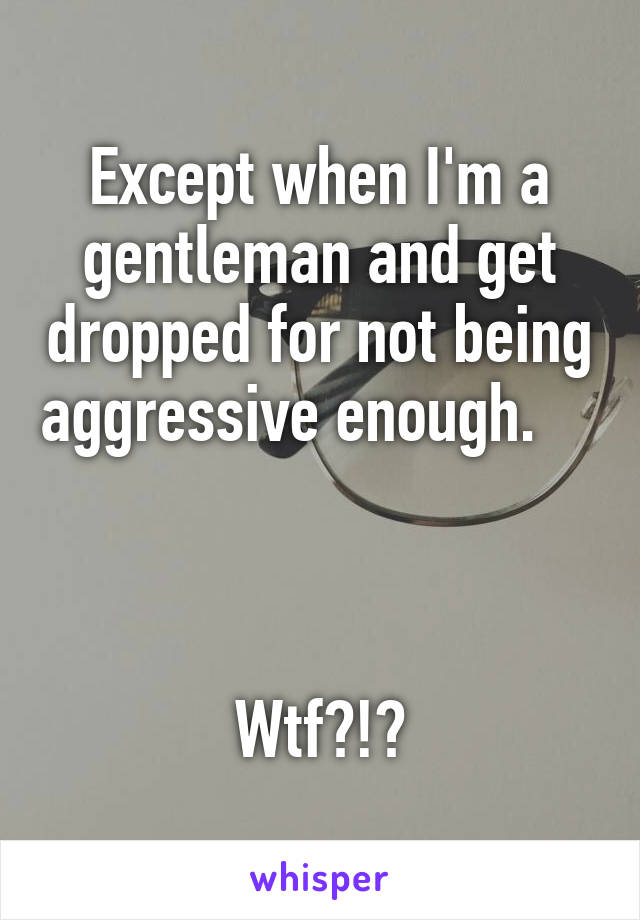 Except when I'm a gentleman and get dropped for not being aggressive enough.          


Wtf?!?