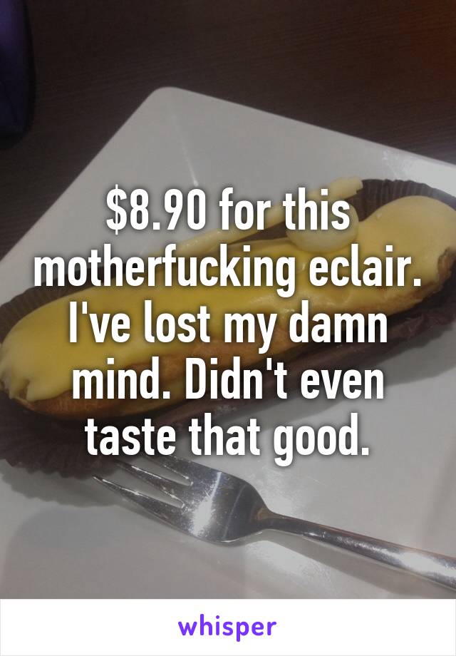 $8.90 for this motherfucking eclair. I've lost my damn mind. Didn't even taste that good.