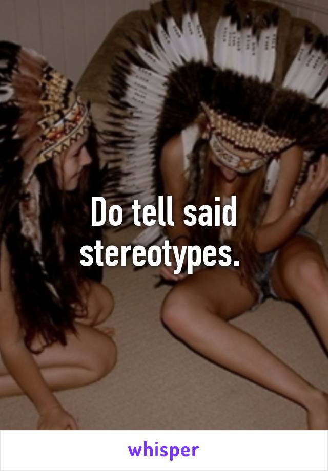 Do tell said stereotypes. 