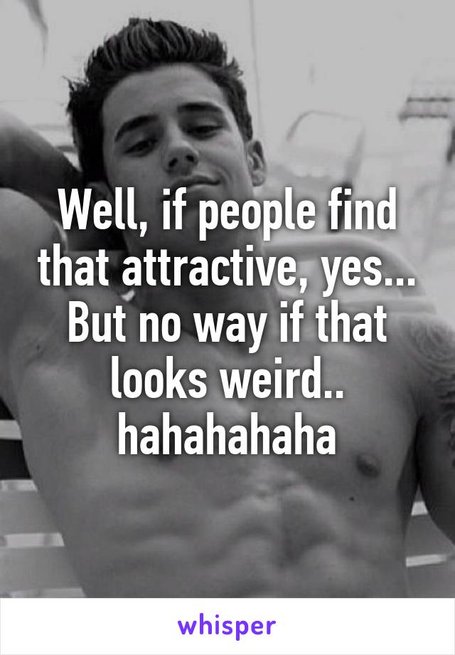 Well, if people find that attractive, yes...
But no way if that looks weird.. hahahahaha