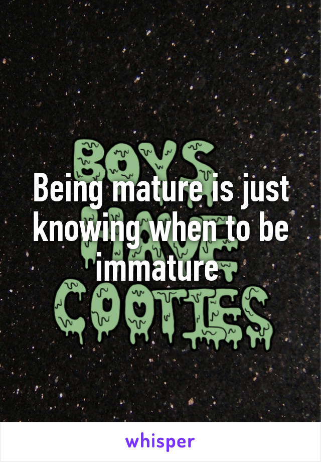 Being mature is just knowing when to be immature 